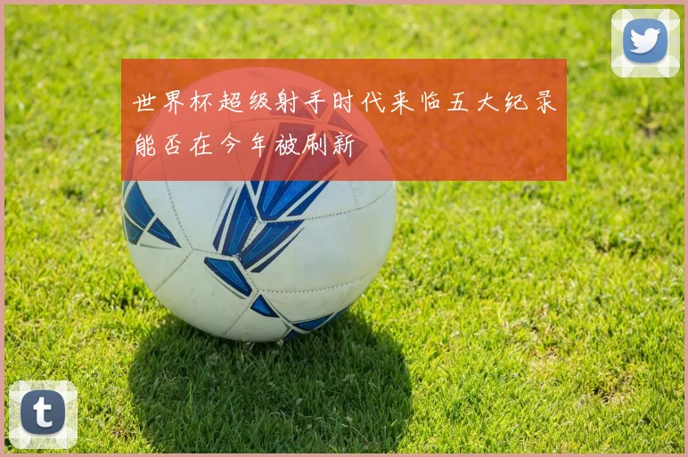 世界杯超级射手时代来临五大纪录能否在今年被刷新