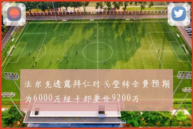 法尔克透露拜仁对戈登转会费预期为6000万纽卡却要价9200万