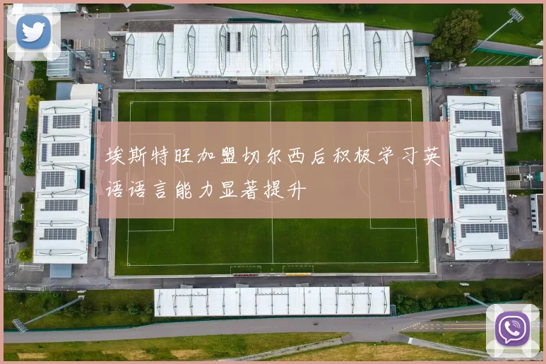 埃斯特旺加盟切尔西后积极学习英语语言能力显著提升