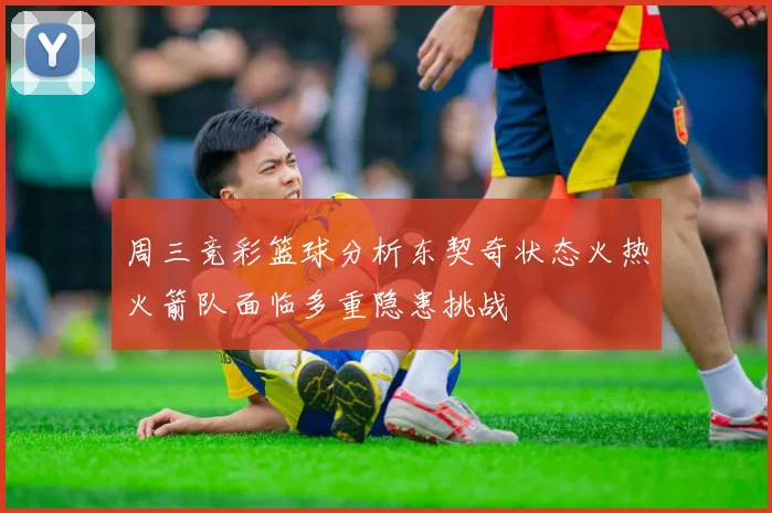 周三竞彩篮球分析东契奇状态火热火箭队面临多重隐患挑战