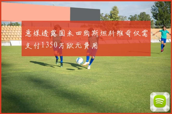 意媒透露国米回购斯坦科维奇仅需支付1350万欧元费用
