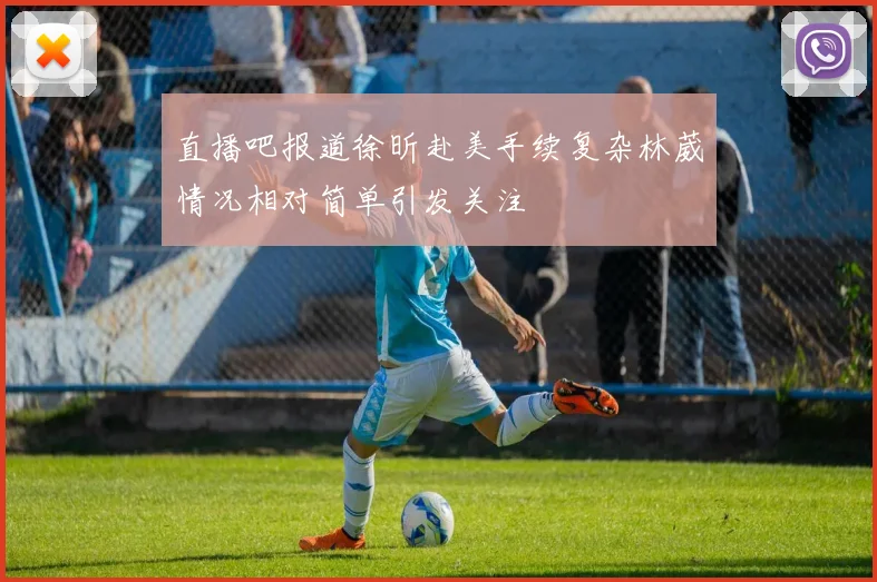 直播吧报道徐昕赴美手续复杂林葳情况相对简单引发关注