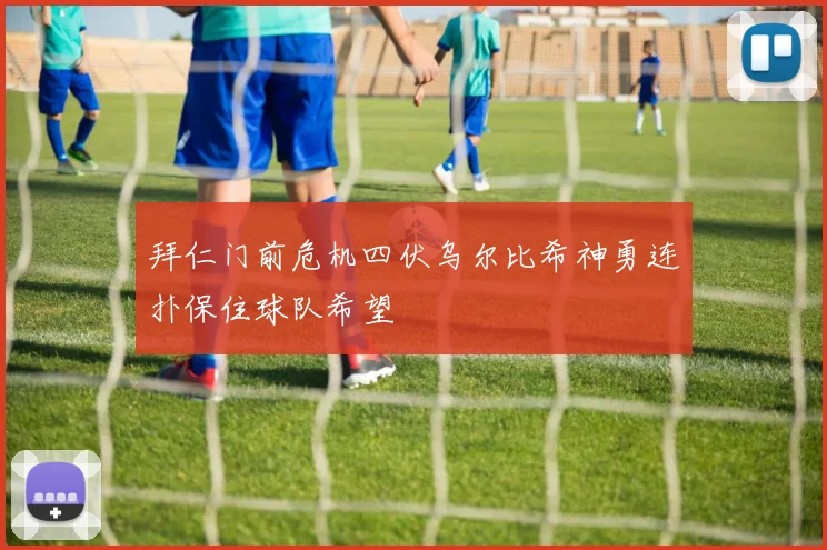 拜仁门前危机四伏乌尔比希神勇连扑保住球队希望