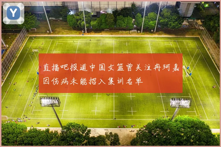 直播吧报道中国女篮曾关注冉珂嘉因伤病未能招入集训名单