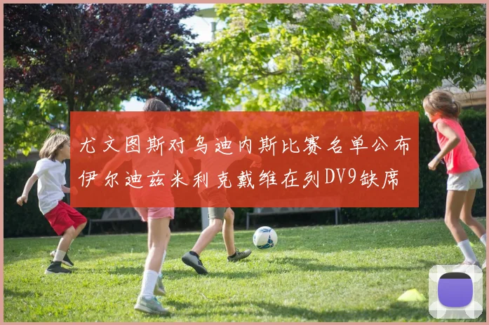 尤文图斯对乌迪内斯比赛名单公布伊尔迪兹米利克戴维在列DV9缺席