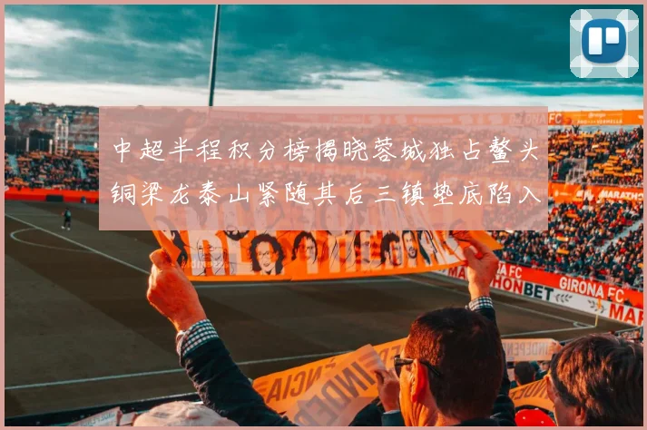 中超半程积分榜揭晓蓉城独占鳌头铜梁龙泰山紧随其后三镇垫底陷入困境