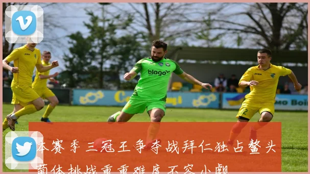 本赛季三冠王争夺战拜仁独占鳌头葡体挑战重重难度不容小觑