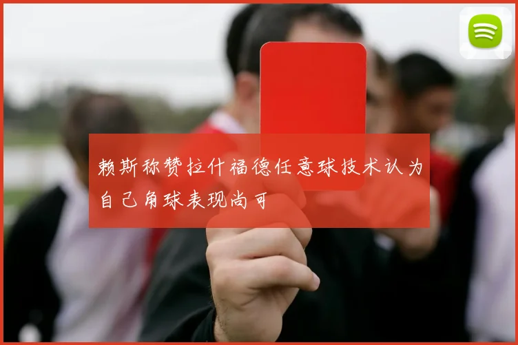 赖斯称赞拉什福德任意球技术认为自己角球表现尚可