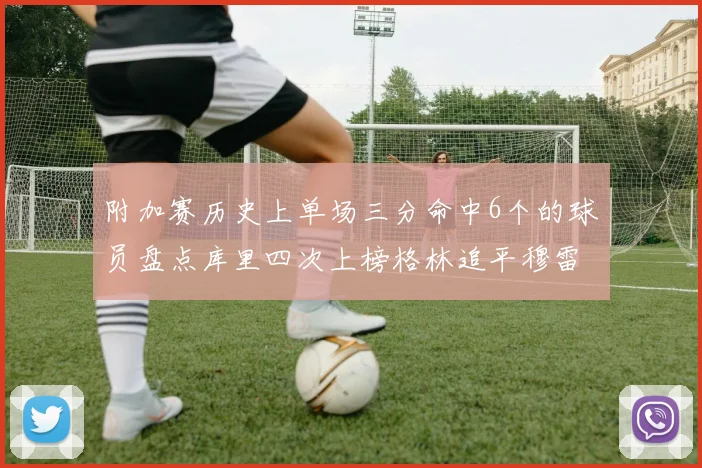 附加赛历史上单场三分命中6个的球员盘点库里四次上榜格林追平穆雷纪录