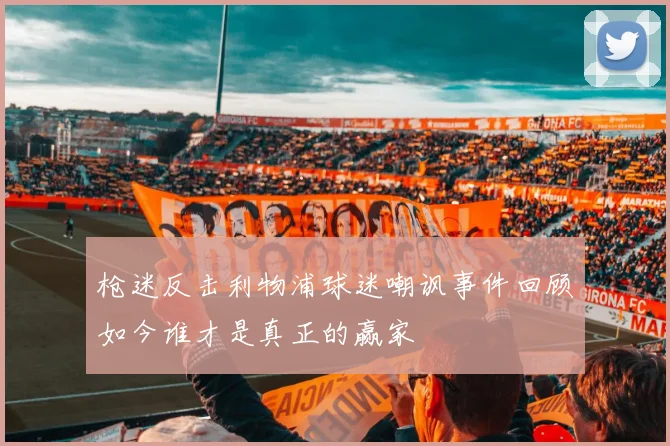 枪迷反击利物浦球迷嘲讽事件回顾如今谁才是真正的赢家