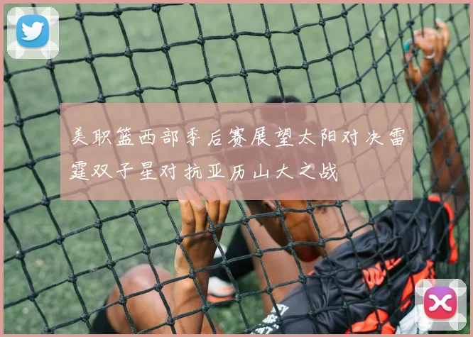 美职篮西部季后赛展望太阳对决雷霆双子星对抗亚历山大之战