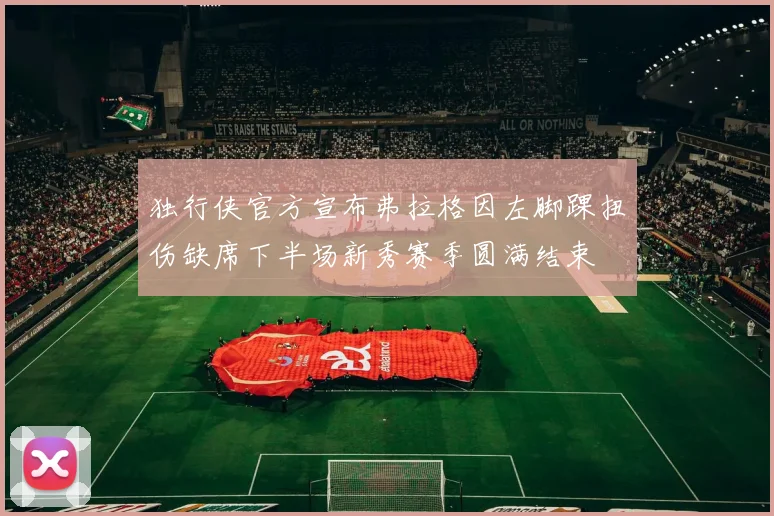 独行侠官方宣布弗拉格因左脚踝扭伤缺席下半场新秀赛季圆满结束