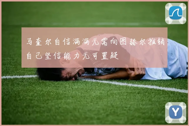 马奎尔自信满满无需向图赫尔推销自己坚信能力无可置疑