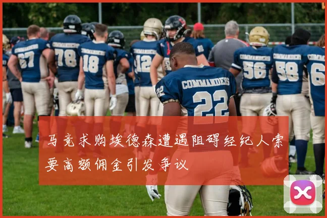 马竞求购埃德森遭遇阻碍经纪人索要高额佣金引发争议