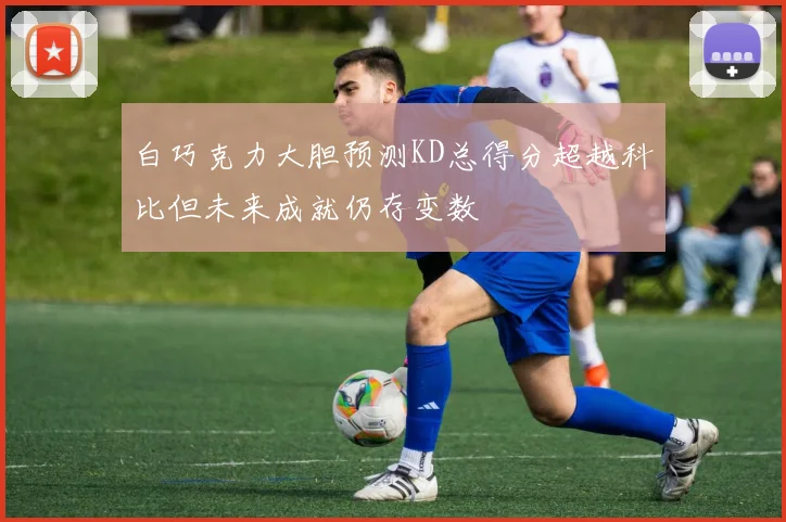 白巧克力大胆预测KD总得分超越科比但未来成就仍存变数