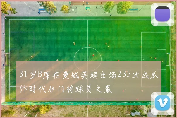 31岁B席在曼城英超出场235次成瓜帅时代非门将球员之最