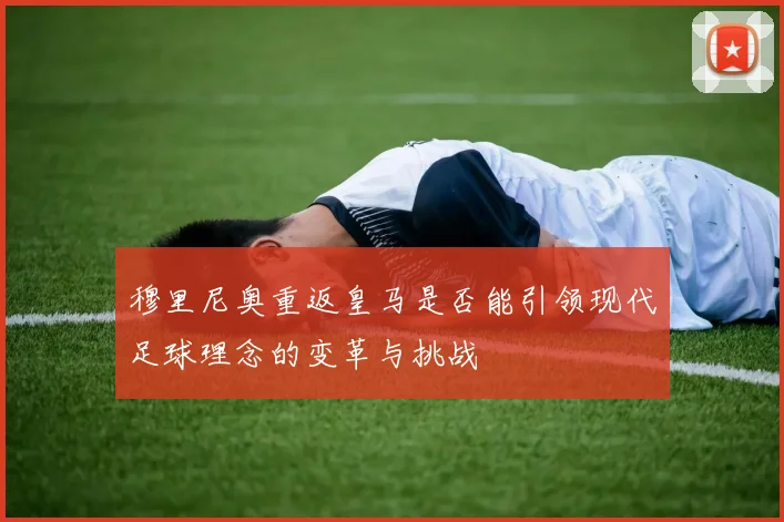 穆里尼奥重返皇马是否能引领现代足球理念的变革与挑战