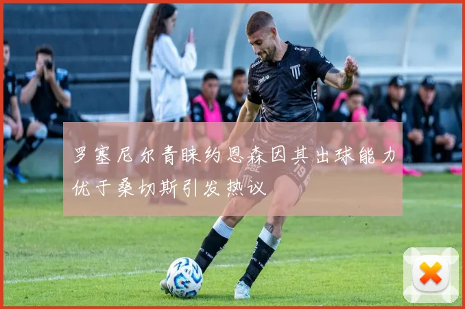 罗塞尼尔青睐约恩森因其出球能力优于桑切斯引发热议