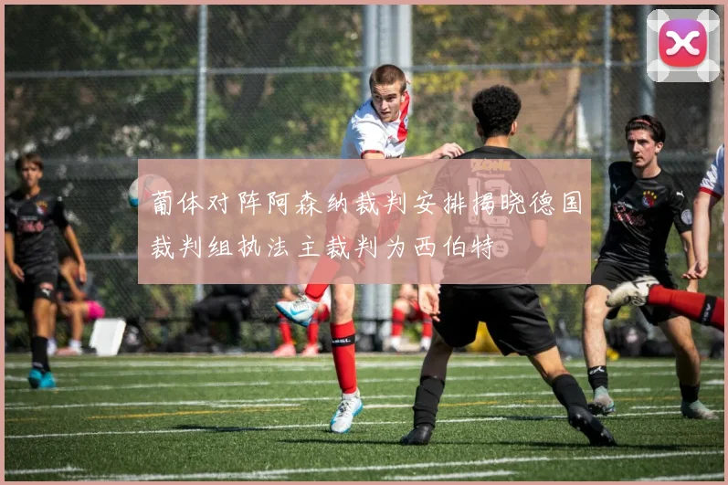 葡体对阵阿森纳裁判安排揭晓德国裁判组执法主裁判为西伯特