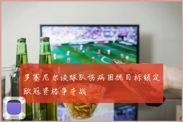罗塞尼尔谈球队伤病困扰目标锁定欧冠资格争夺战
