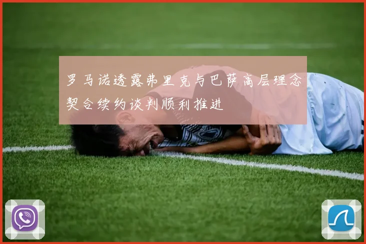 罗马诺透露弗里克与巴萨高层理念契合续约谈判顺利推进