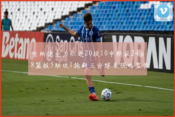 伦纳德全力以赴20投10中斩获24分8篮板5助攻1抢断三分球表现略显失常