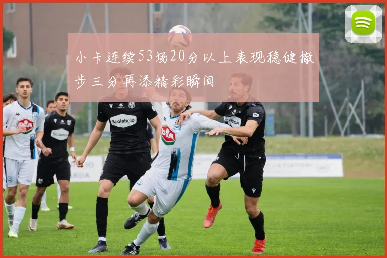 小卡连续53场20分以上表现稳健撤步三分再添精彩瞬间