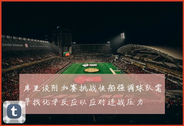 库里谈附加赛挑战快船强调球队需寻找化学反应以应对连战压力