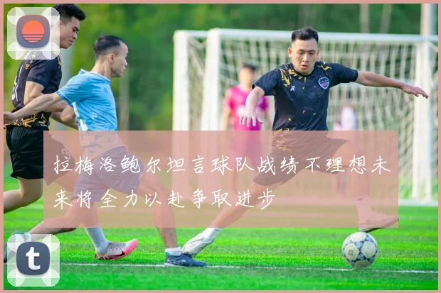 拉梅洛鲍尔坦言球队战绩不理想未来将全力以赴争取进步