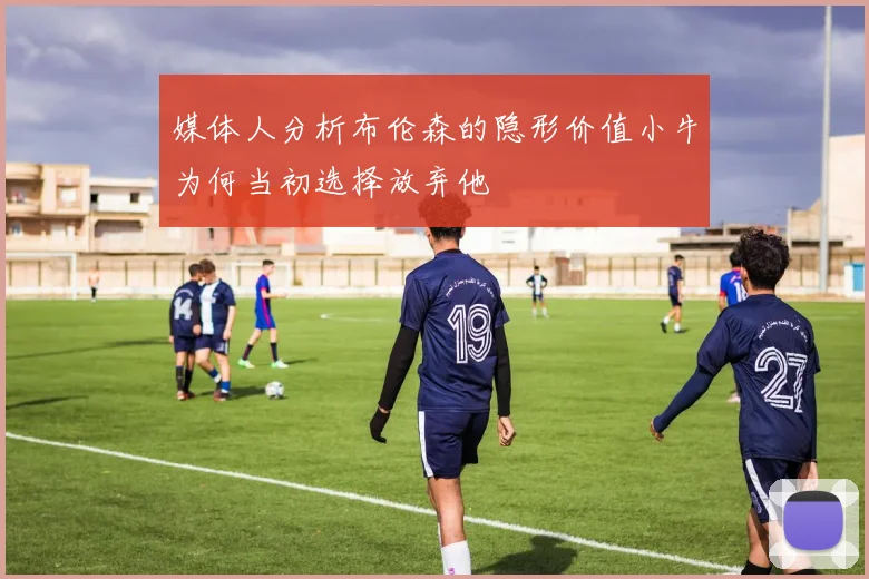 媒体人分析布伦森的隐形价值小牛为何当初选择放弃他