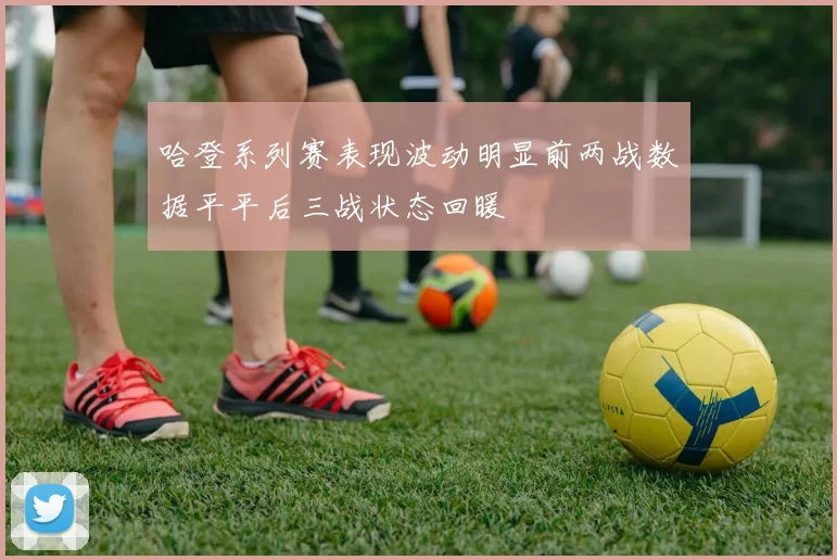哈登系列赛表现波动明显前两战数据平平后三战状态回暖