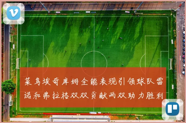 菜鸟埃奇库姆全能表现引领球队雷诺和弗拉格双双贡献两双助力胜利