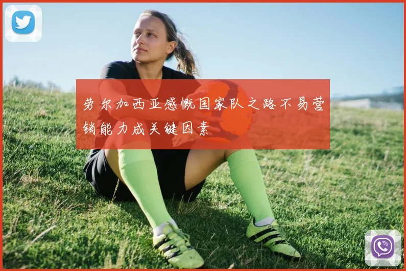 劳尔加西亚感慨国家队之路不易营销能力成关键因素