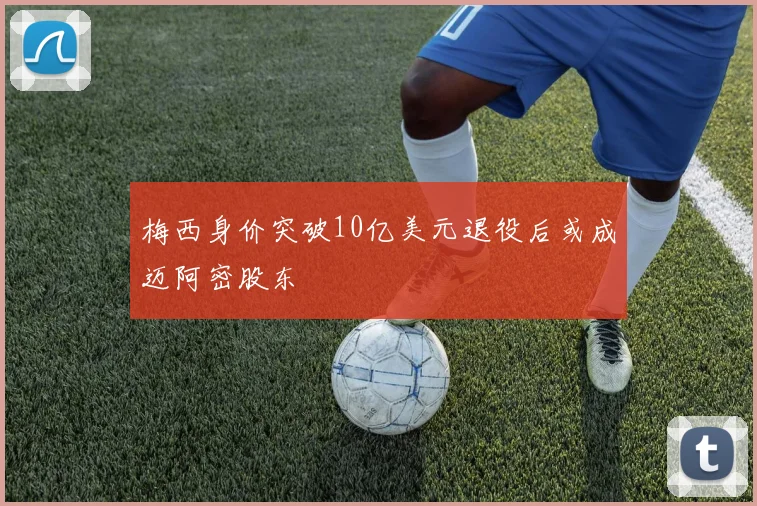 梅西身价突破10亿美元退役后或成迈阿密股东