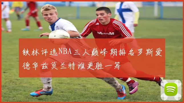 铁林评选NBA三人巅峰期排名罗斯爱德华兹莫兰特谁更胜一筹