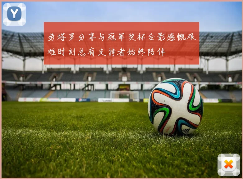 劳塔罗分享与冠军奖杯合影感慨艰难时刻总有支持者始终陪伴