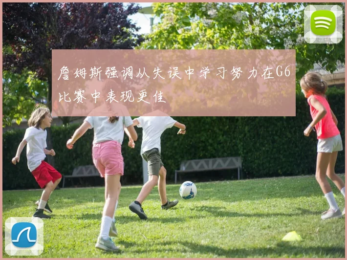 詹姆斯强调从失误中学习努力在G6比赛中表现更佳